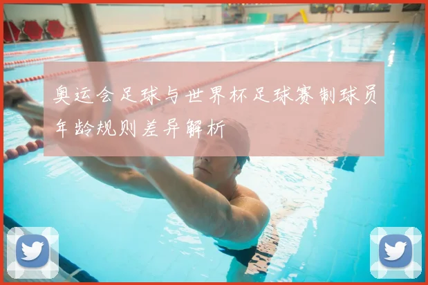 奥运会足球与世界杯足球赛制球员年龄规则差异解析