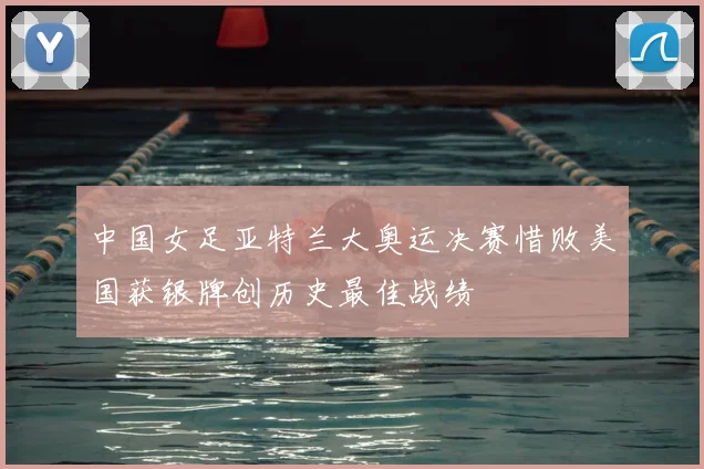 中国女足亚特兰大奥运决赛惜败美国获银牌创历史最佳战绩
