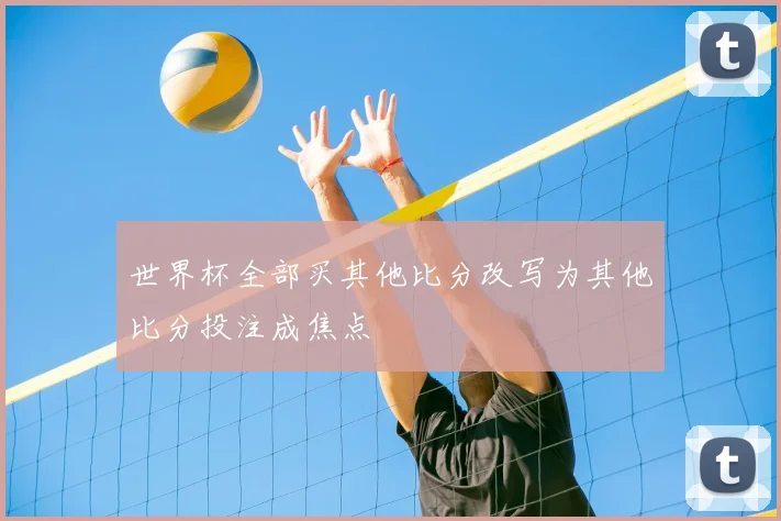 世界杯全部买其他比分改写为其他比分投注成焦点