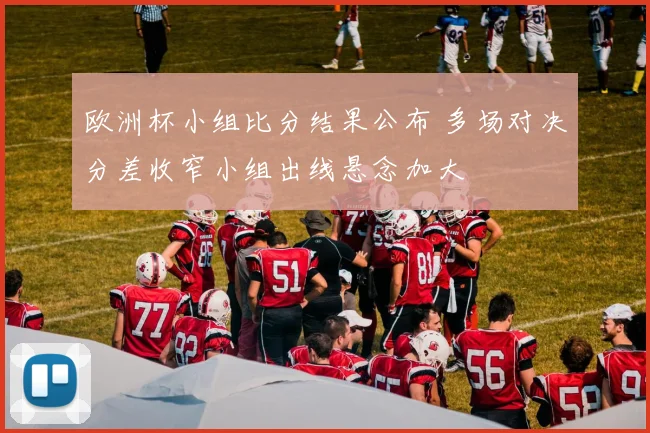 欧洲杯小组比分结果公布 多场对决分差收窄小组出线悬念加大