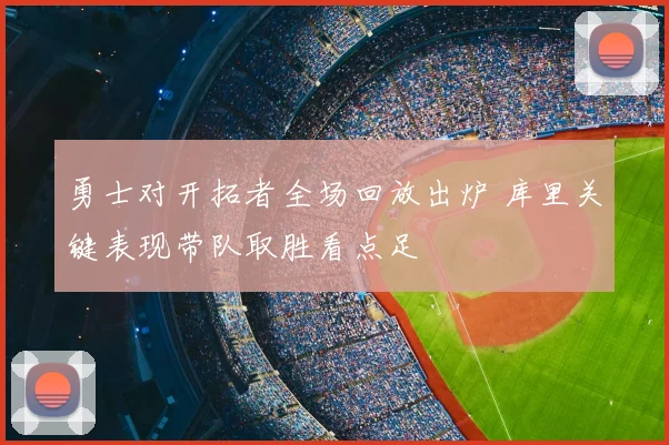 勇士对开拓者全场回放出炉 库里关键表现带队取胜看点足