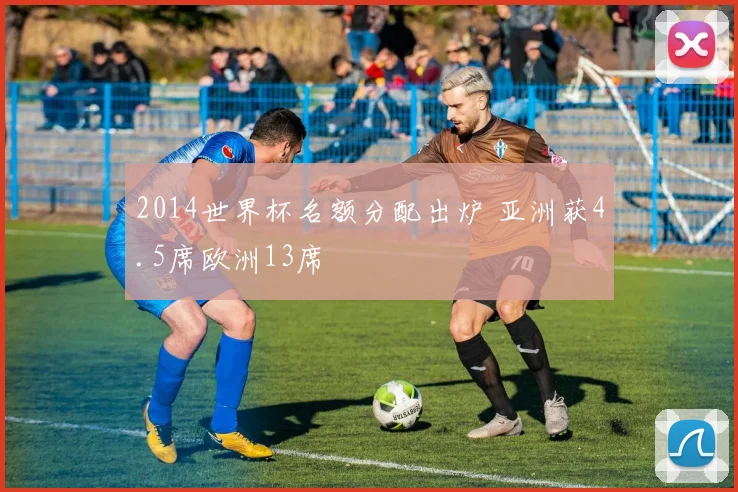 2014世界杯名额分配出炉 亚洲获4.5席欧洲13席