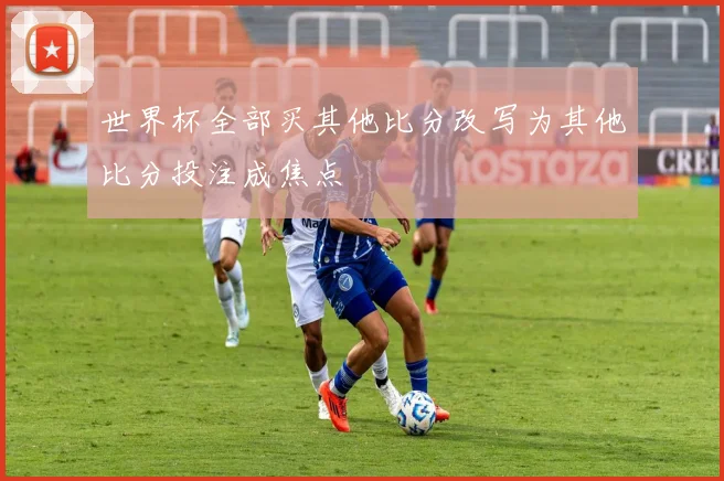 世界杯全部买其他比分改写为其他比分投注成焦点