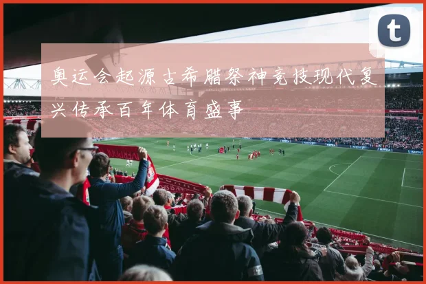 奥运会起源古希腊祭神竞技现代复兴传承百年体育盛事