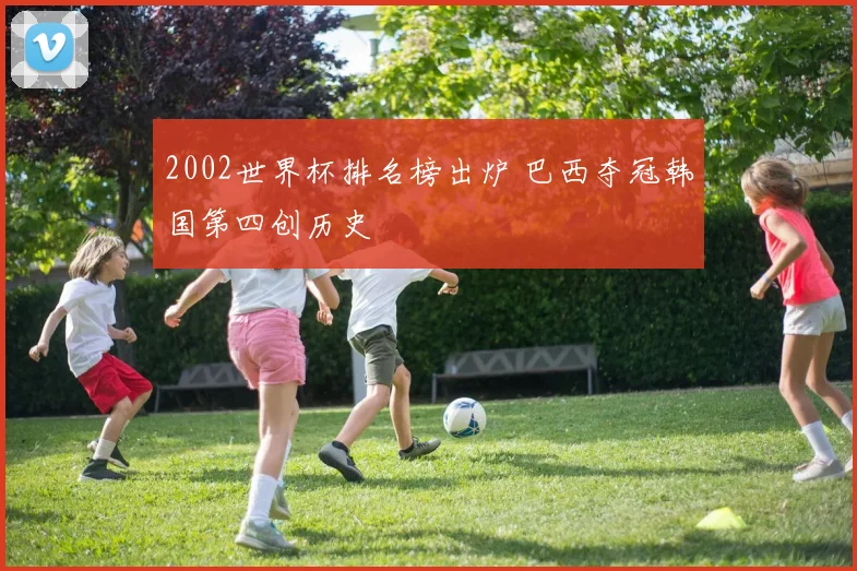 2002世界杯排名榜出炉 巴西夺冠韩国第四创历史