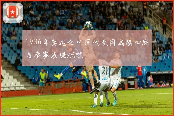 1936年奥运会中国代表团成绩回顾与参赛表现梳理