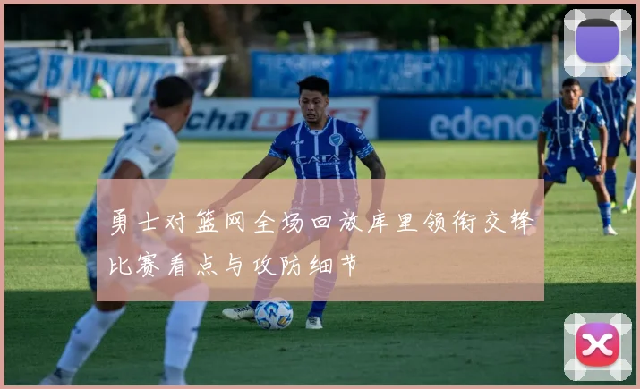 勇士对篮网全场回放库里领衔交锋比赛看点与攻防细节