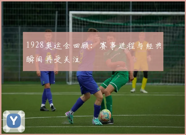 1928奥运会回顾:赛事进程与经典瞬间再受关注