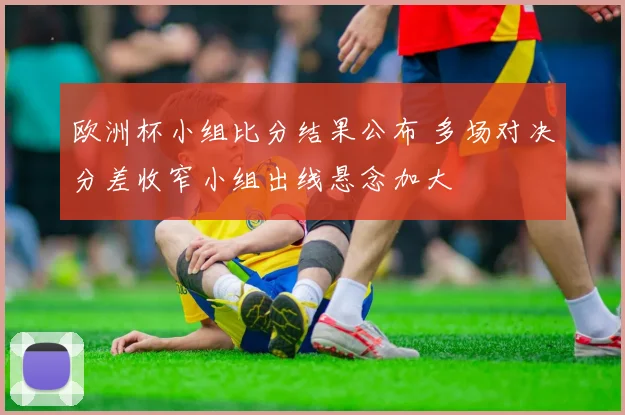 欧洲杯小组比分结果公布 多场对决分差收窄小组出线悬念加大