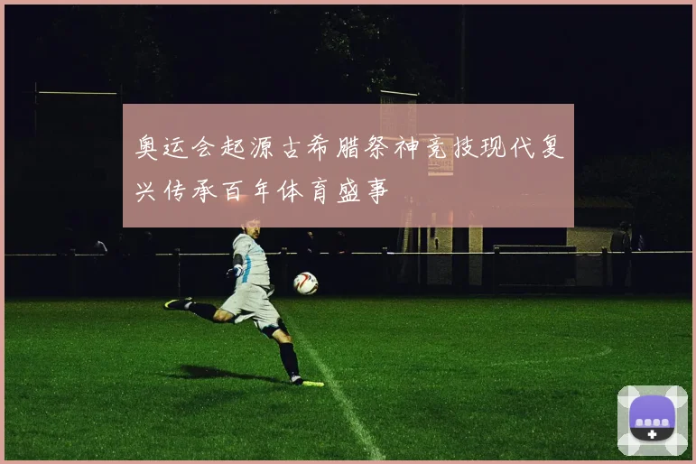 奥运会起源古希腊祭神竞技现代复兴传承百年体育盛事