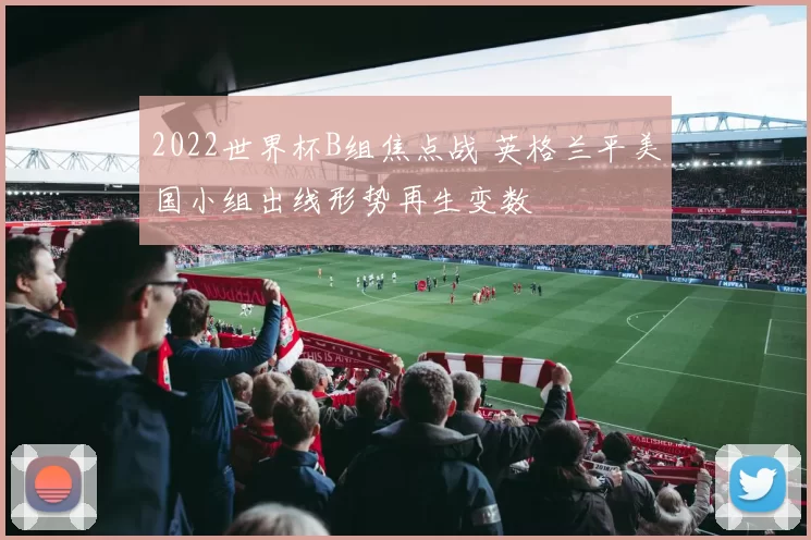 2022世界杯B组焦点战 英格兰平美国小组出线形势再生变数