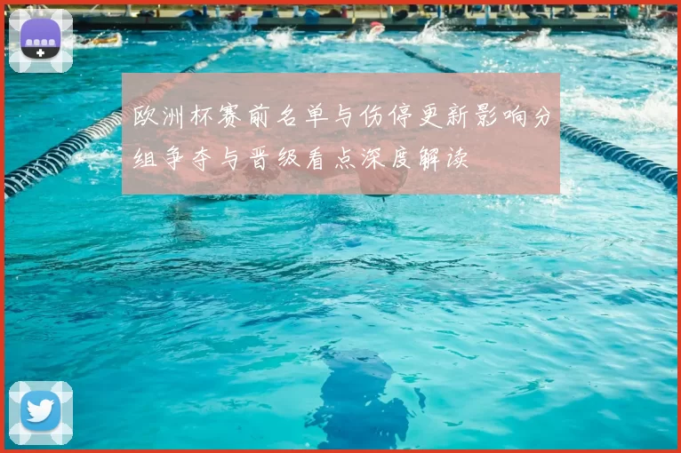 欧洲杯赛前名单与伤停更新影响分组争夺与晋级看点深度解读