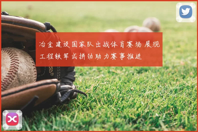 冶金建设国家队出战体育赛场 展现工程铁军式拼劲助力赛事推进