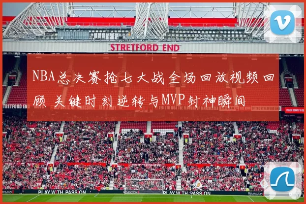 NBA总决赛抢七大战全场回放视频回顾 关键时刻逆转与MVP封神瞬间