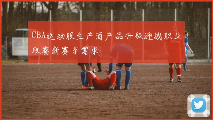 CBA运动服生产商产品升级迎战职业联赛新赛季需求