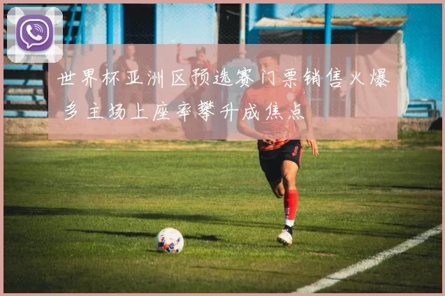世界杯亚洲区预选赛门票销售火爆 多主场上座率攀升成焦点