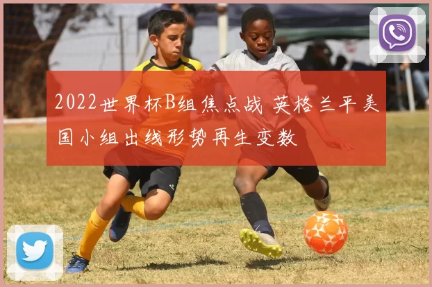 2022世界杯B组焦点战 英格兰平美国小组出线形势再生变数