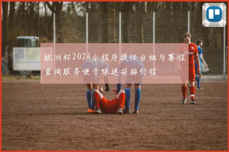 欧洲杯2024小程序提供分组与赛程查询服务便于球迷安排行程