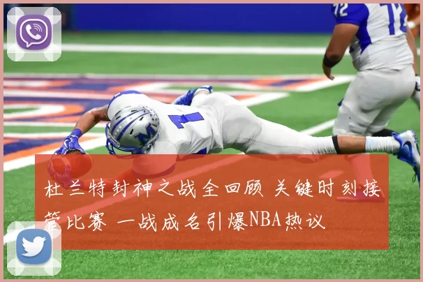 杜兰特封神之战全回顾 关键时刻接管比赛 一战成名引爆NBA热议