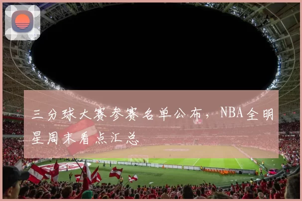 三分球大赛参赛名单公布,NBA全明星周末看点汇总