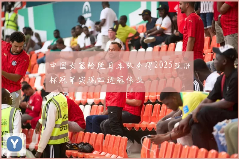 中国女篮险胜日本队夺得2025亚洲杯冠军实现四连冠伟业