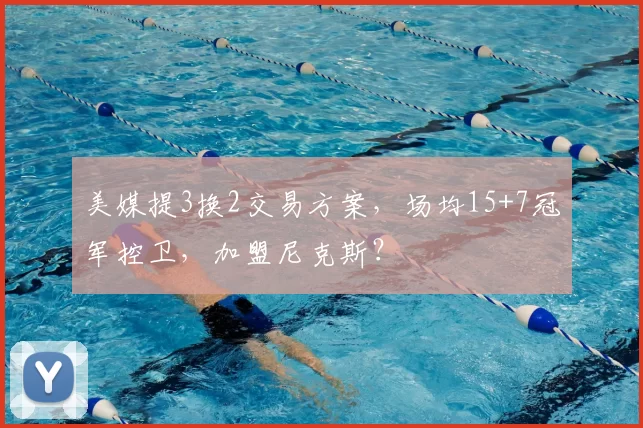 美媒提3换2交易方案，场均15+7冠军控卫，加盟尼克斯？