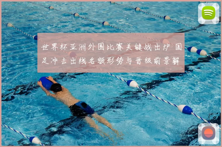 世界杯亚洲外围比赛关键战出炉 国足冲击出线名额形势与晋级前景解析