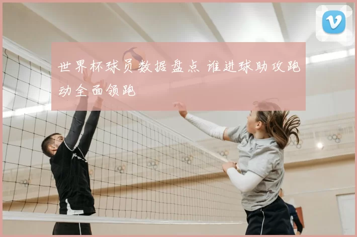 世界杯球员数据盘点 谁进球助攻跑动全面领跑