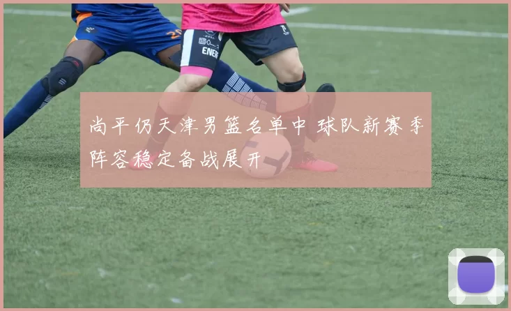 尚平仍天津男篮名单中 球队新赛季阵容稳定备战展开