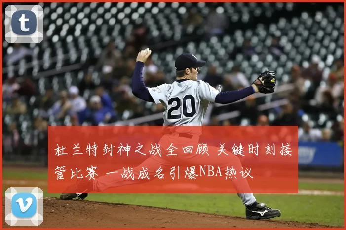 杜兰特封神之战全回顾 关键时刻接管比赛 一战成名引爆NBA热议