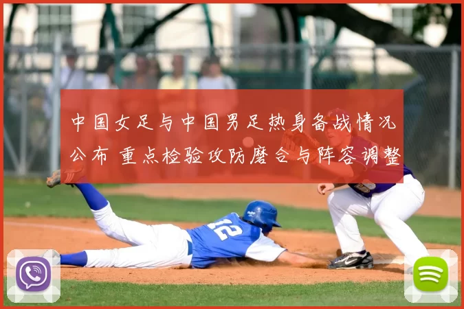 中国女足与中国男足热身备战情况公布 重点检验攻防磨合与阵容调整