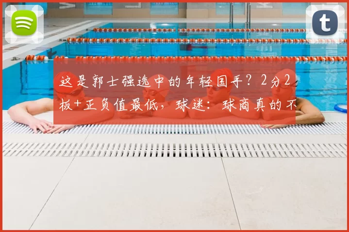 这是郭士强选中的年轻国手？2分2板+正负值最低，球迷：球商真的不行