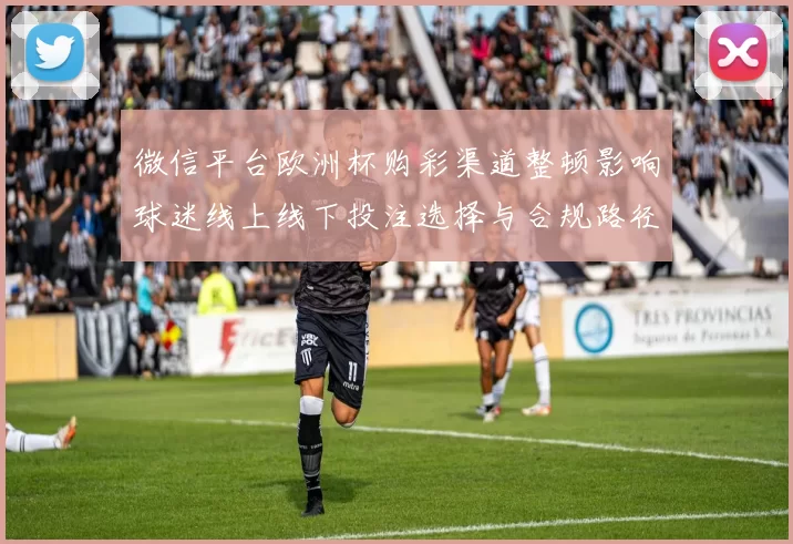 微信平台欧洲杯购彩渠道整顿影响球迷线上线下投注选择与合规路径