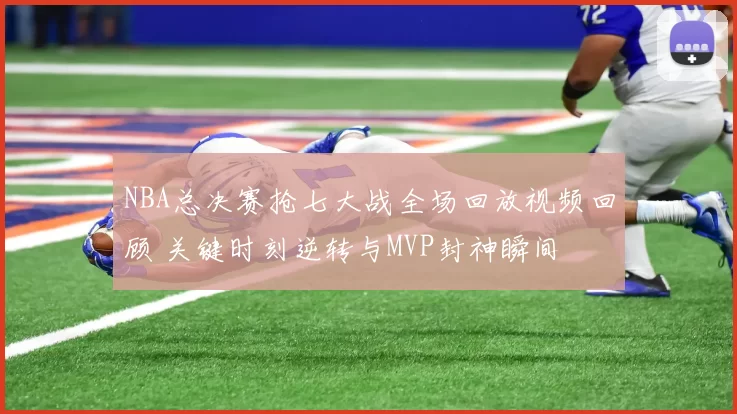 NBA总决赛抢七大战全场回放视频回顾 关键时刻逆转与MVP封神瞬间