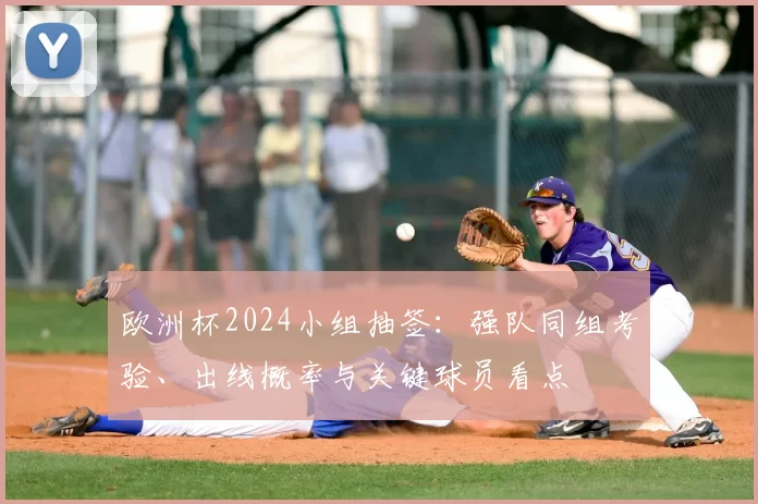 欧洲杯2024小组抽签：强队同组考验、出线概率与关键球员看点