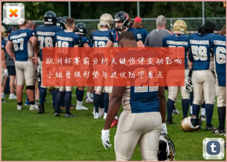 欧洲杯赛前分析关键伤停变动影响小组晋级形势与进攻防守看点