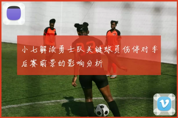 小七解读勇士队关键球员伤停对季后赛前景的影响分析