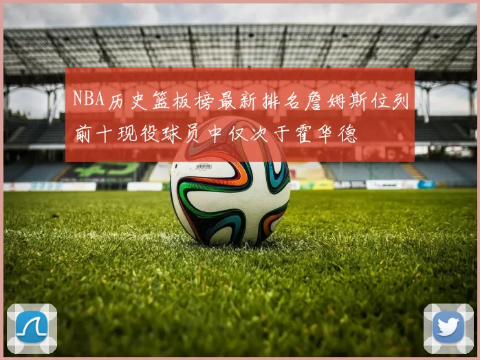 NBA历史篮板榜最新排名詹姆斯位列前十现役球员中仅次于霍华德