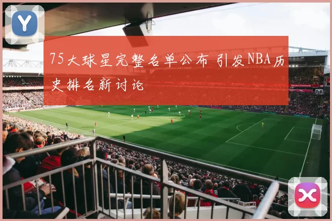 75大球星完整名单公布 引发NBA历史排名新讨论