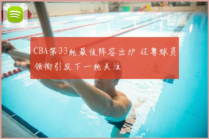 CBA第33轮最佳阵容出炉 辽粤球员领衔引发下一轮关注