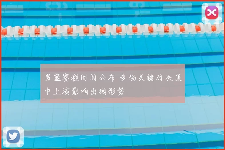 男篮赛程时间公布 多场关键对决集中上演影响出线形势