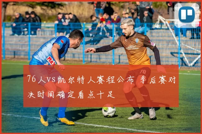 76人vs凯尔特人赛程公布 季后赛对决时间确定看点十足