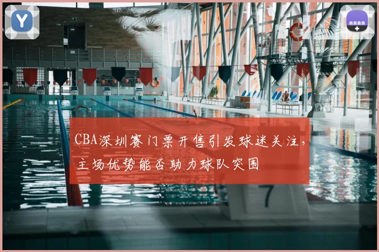 CBA深圳赛门票开售引发球迷关注，主场优势能否助力球队突围