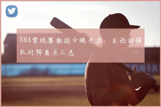 NBA常规赛激战今晚开启,东西部强队对阵看点汇总