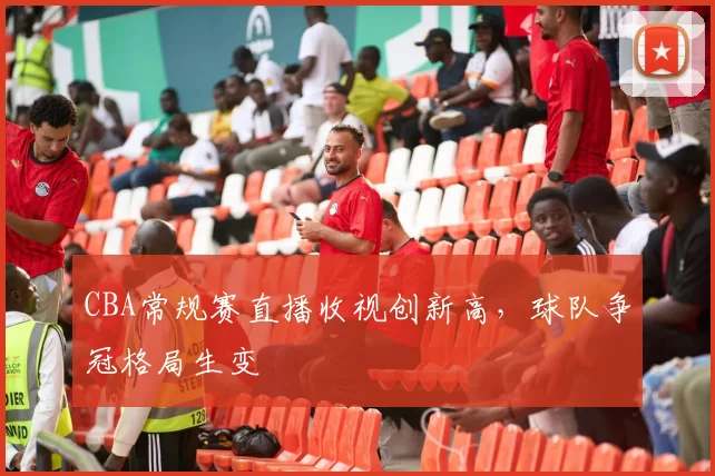 CBA常规赛直播收视创新高,球队争冠格局生变