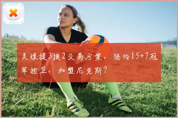 美媒提3换2交易方案，场均15+7冠军控卫，加盟尼克斯？