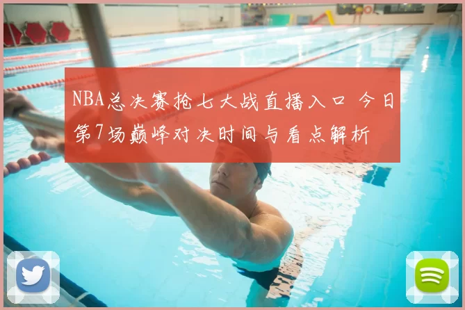 NBA总决赛抢七大战直播入口 今日第7场巅峰对决时间与看点解析