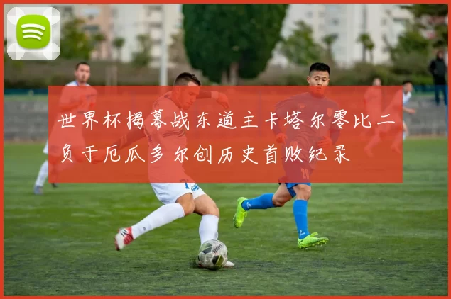 世界杯揭幕战东道主卡塔尔零比二负于厄瓜多尔创历史首败纪录