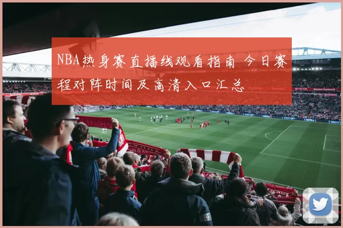 NBA热身赛直播线观看指南 今日赛程对阵时间及高清入口汇总