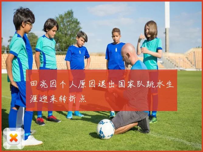 田亮因个人原因退出国家队跳水生涯迎来转折点